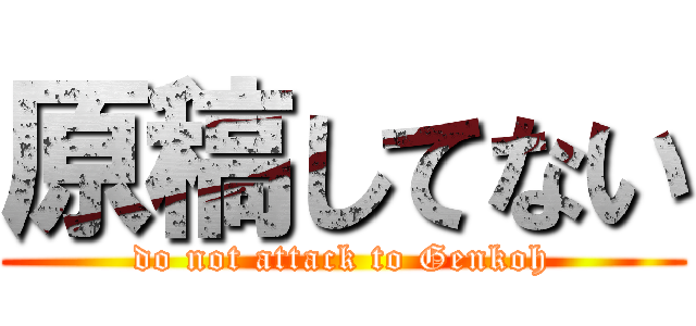 原稿してない (do not attack to Genkoh)