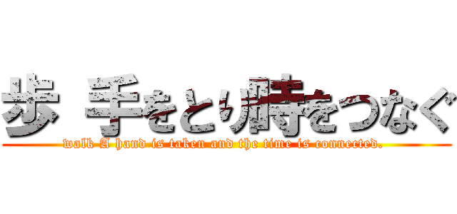 歩 手をとり時をつなぐ (walk A hand is taken and the time is connected. )
