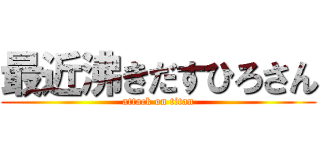 最近沸きだすひろさん (attack on titan)