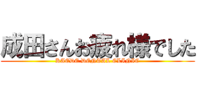 成田さんお疲れ様でした (KAEDE DENTAL CLINIC)