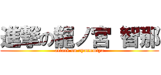 進撃の龍ノ宮 智那 (attack on ryunomiya)