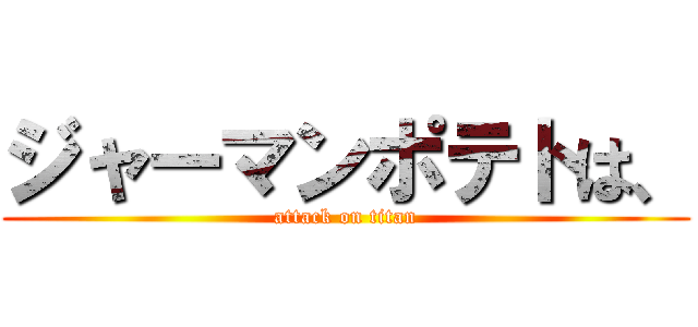 ジャーマンポテトは、 (attack on titan)