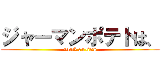 ジャーマンポテトは、 (attack on titan)