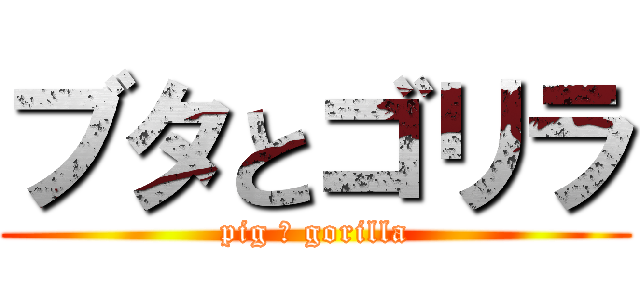 ブタとゴリラ (pig ＆ gorilla)