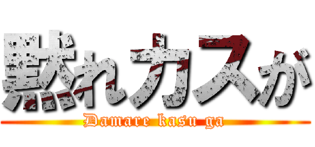 黙れカスが (Damare kasu ga)