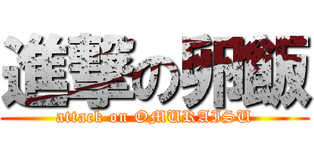 進撃の卵飯 (attack on OMURAISU)
