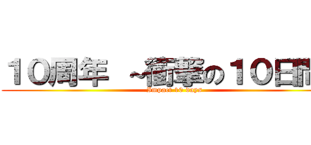 １０周年 ～衝撃の１０日間～ ( Impact 10 days)