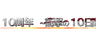 １０周年 ～衝撃の１０日間～ ( Impact 10 days)