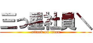 三つ星社員＼ (attack on titan)