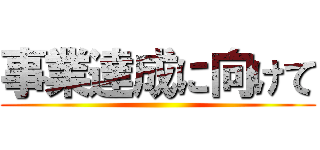 事業達成に向けて ()