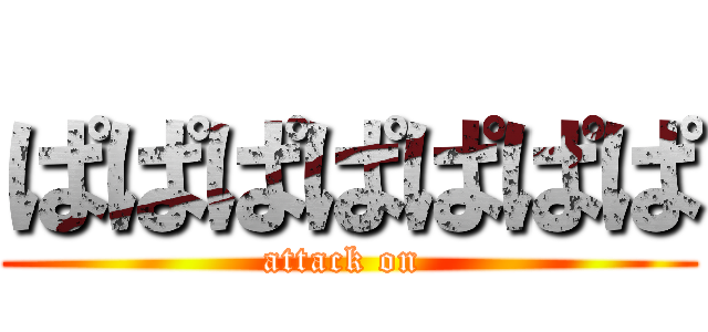 ぱぱぱぱぱぱぱ (attack on )