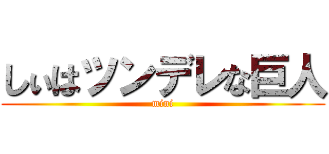 しぃはツンデレな巨人 (mini)