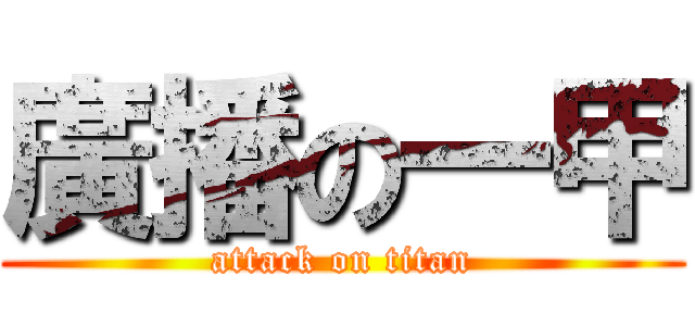 廣播の一甲 (attack on titan)