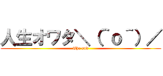 人生オワタ＼（＾ｏ＾）／ (The end)