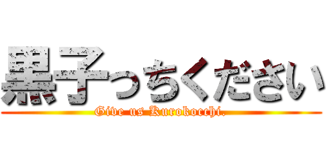 黒子っちください (Give us Kurokocchi.)
