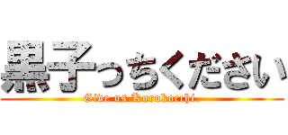 黒子っちください (Give us Kurokocchi.)