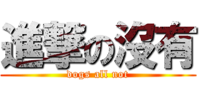 進撃の沒有 (dogs all not)