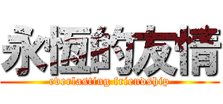 永恆的友情 (everlasting friendship)