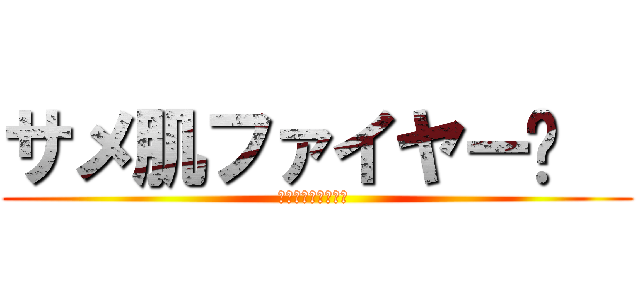 サメ肌ファイヤー𒅌   (本当に笑えるね？𒅌 )