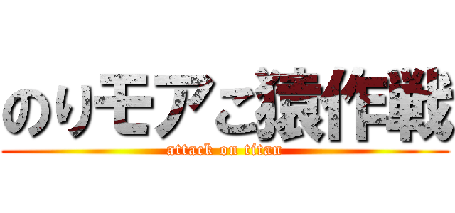 のりモアこ猿作戦 (attack on titan)