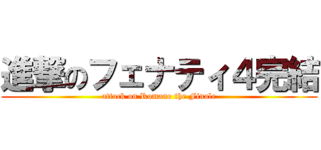 進撃のフェナティ４完結 (attack on Romano the Finale)