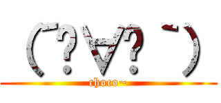 （´◦∀◦｀） (choco~)