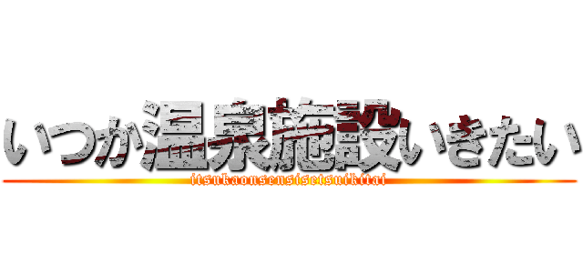 いつか温泉施設いきたい (itsukaonsensisetsuikitai)