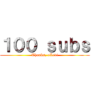 １００ ｓｕｂｓ (Thanks, oLevi)