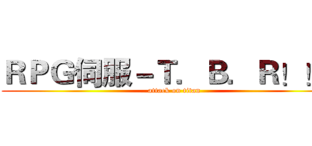 ＲＰＧ伺服－Ｔ．Ｂ．Ｒ！！！ (attack on titan)