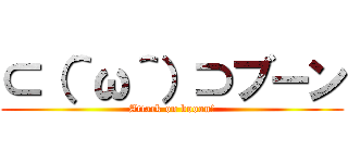 ⊂（＾ω＾）⊃ブーン (Attack on booon!)