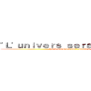 \"Ｌ\'ｕｎｉｖｅｒｓ ｓｅｒａ ｍｉｅｎ ！\"  (\"par la force si il le faut\" -Captain N-S)