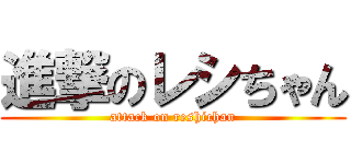 進撃のレシちゃん (attack on reshichan)