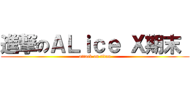 進撃のＡＬｉｃｅ Ｘ期末  (attack on titan)