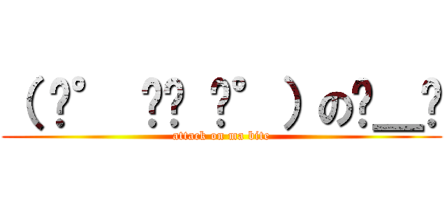 （ ͡° ͜ʖ ͡°）のಠ＿ಠ (attack on ma bite)