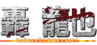 轟 龍也 (vodoroki tatsunari)