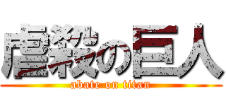 虐殺の巨人 (abate on titan)