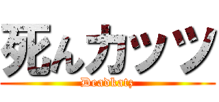 死んカッツ (Deadkatz)