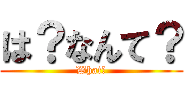 は？なんて？ (What?)