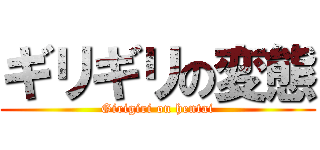 ギリギリの変態 (Girigiri on hentai)