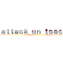 ａｔｔａｃｋ ｏｎ ｔｅａｃｈｅｒ ()