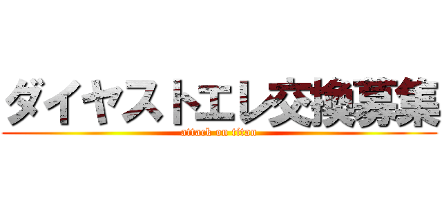 ダイヤストエレ交換募集 (attack on titan)