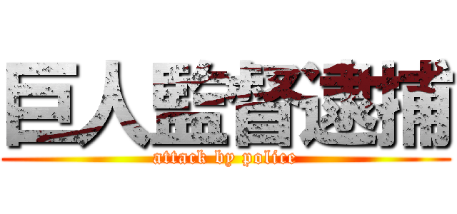 巨人監督逮捕 (attack by police)