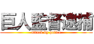 巨人監督逮捕 (attack by police)