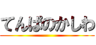 てんぱのかしわ ()