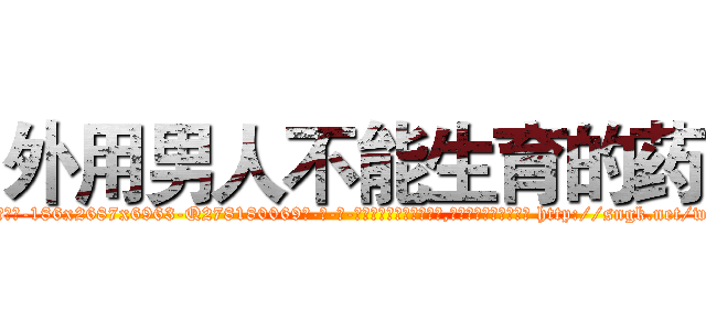 外用男人不能生育的药 (外用男人不能生育的药【电-186x2687x6963-Q278180069元-吉-药-业】我们做的是长期生意,靠的是老客户长期支持 http://sngk.net/wC6K2w
)