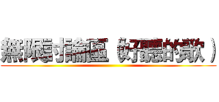 無限討論區（好聽的歌） ()
