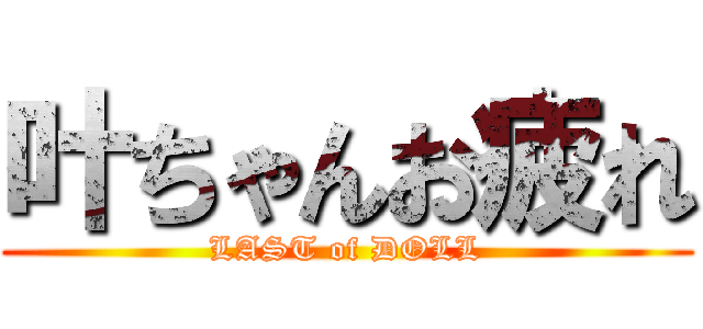 叶ちゃんお疲れ (LAST of DOLL)