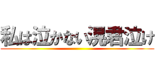 私は泣かない滉君泣け ()