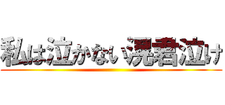 私は泣かない滉君泣け ()