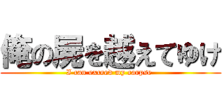 俺の屍を越えてゆけ (I can exceed my corpse )